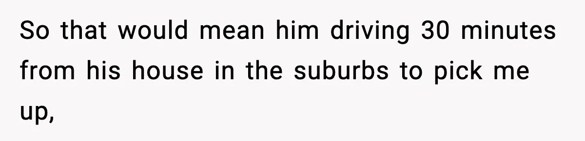 Woman Gets Frustrated With Boyfriend Complaining About Her Budget Apartment And Calls Him Out For Being Out Of Touch So that would mean him driving 30 minutes from his house in the suburbs to pick me up,
