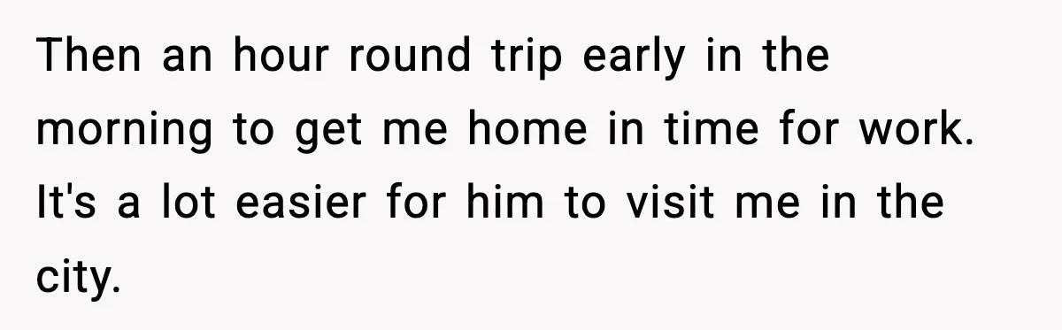 Woman Gets Frustrated With Boyfriend Complaining About Her Budget Apartment And Calls Him Out For Being Out Of Touch Then an hour round trip early in the morning to get me home in time for work. It's a lot easier for him to visit me in the city.