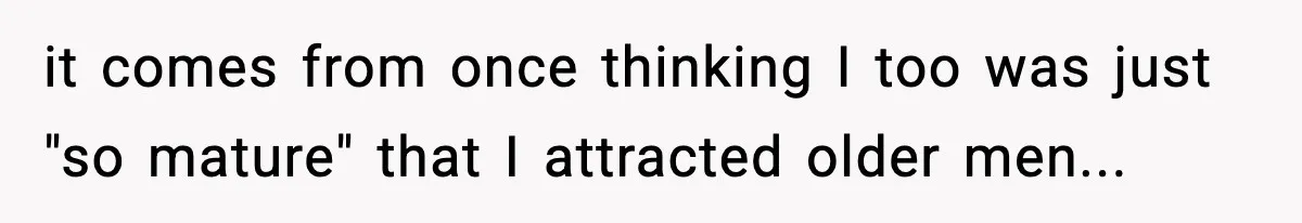 Woman Gets Frustrated With Boyfriend Complaining About Her Budget Apartment And Calls Him Out For Being Out Of Touch it comes from once thinking I too was just "so mature" that I attracted older men...