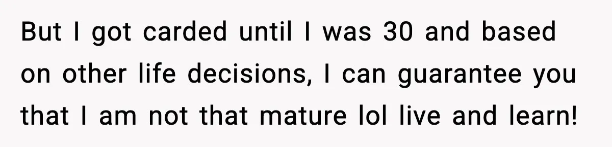 Woman Gets Frustrated With Boyfriend Complaining About Her Budget Apartment And Calls Him Out For Being Out Of Touch But I got carded until I was 30 and based on other life decisions, I can guarantee you that I am not that mature lol live and learn!