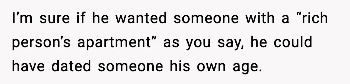 Woman Gets Frustrated With Boyfriend Complaining About Her Budget Apartment And Calls Him Out For Being Out Of Touch I’m sure if he wanted someone with a “rich person’s apartment” as you say, he could have dated someone his own age.