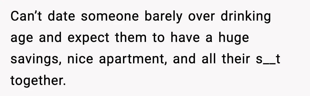 Woman Gets Frustrated With Boyfriend Complaining About Her Budget Apartment And Calls Him Out For Being Out Of Touch Can’t date someone barely over drinking age and expect them to have a huge savings, nice apartment, and all their s__t together.