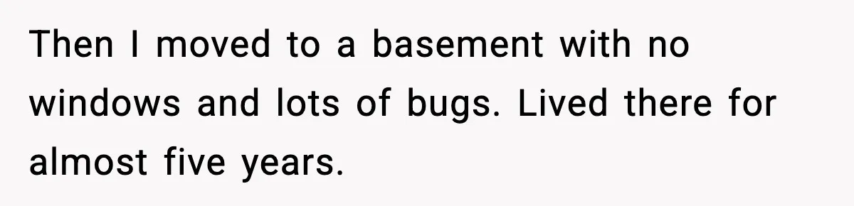 Woman Gets Frustrated With Boyfriend Complaining About Her Budget Apartment And Calls Him Out For Being Out Of Touch Then I moved to a basement with no windows and lots of bugs. Lived there for almost five years.