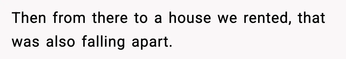 Woman Gets Frustrated With Boyfriend Complaining About Her Budget Apartment And Calls Him Out For Being Out Of Touch Then from there to a house we rented, that was also falling apart.