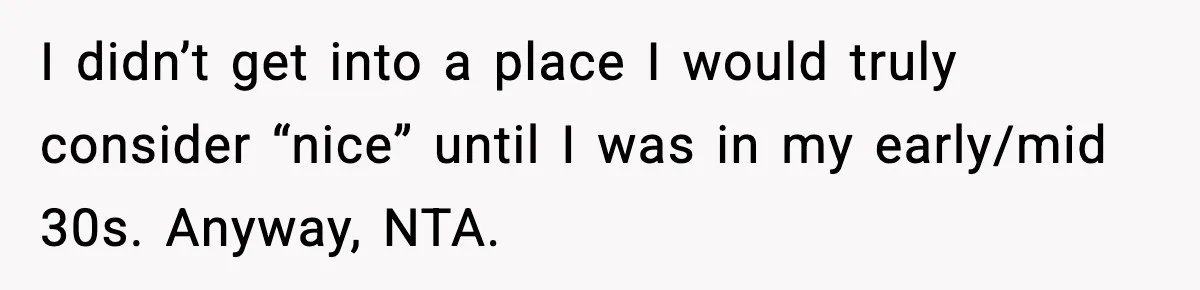 Woman Gets Frustrated With Boyfriend Complaining About Her Budget Apartment And Calls Him Out For Being Out Of Touch I didn’t get into a place I would truly consider “nice” until I was in my early/mid 30s. Anyway, NTA.