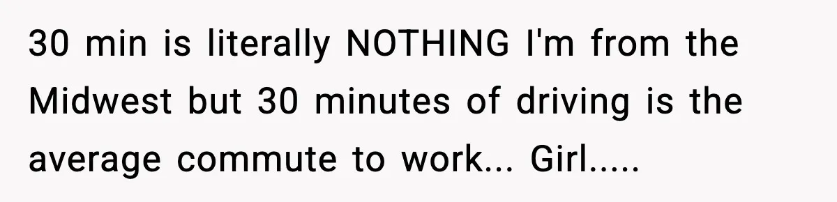 Woman Gets Frustrated With Boyfriend Complaining About Her Budget Apartment And Calls Him Out For Being Out Of Touch 30 min is literally NOTHING I'm from the Midwest but 30 minutes of driving is the average commute to work... Girl.....