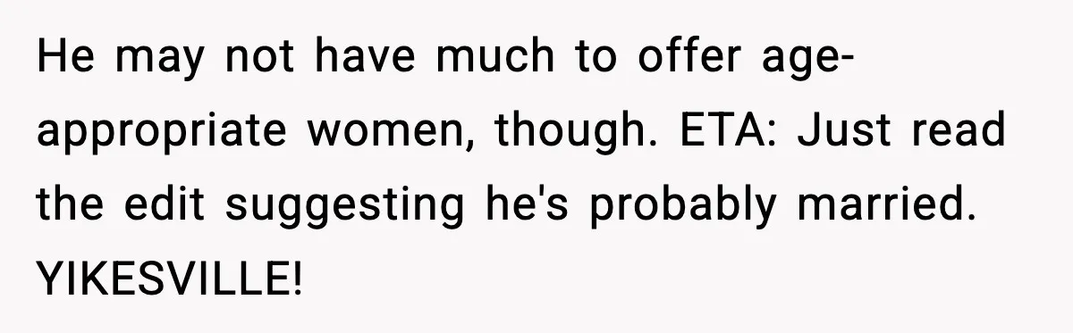 Woman Gets Frustrated With Boyfriend Complaining About Her Budget Apartment And Calls Him Out For Being Out Of Touch He may not have much to offer age-appropriate women, though. ETA: Just read the edit suggesting he's probably married. YIKESVILLE!