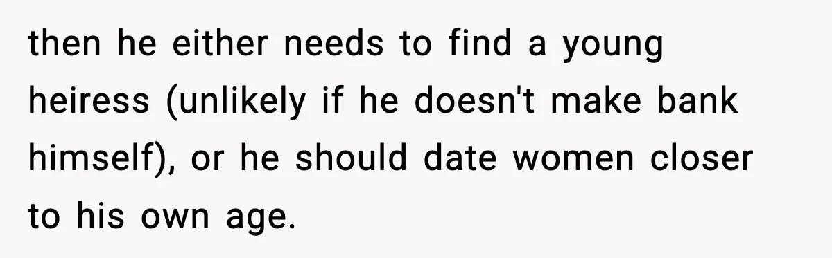 Woman Gets Frustrated With Boyfriend Complaining About Her Budget Apartment And Calls Him Out For Being Out Of Touch then he either needs to find a young heiress (unlikely if he doesn't make bank himself), or he should date women closer to his own age.