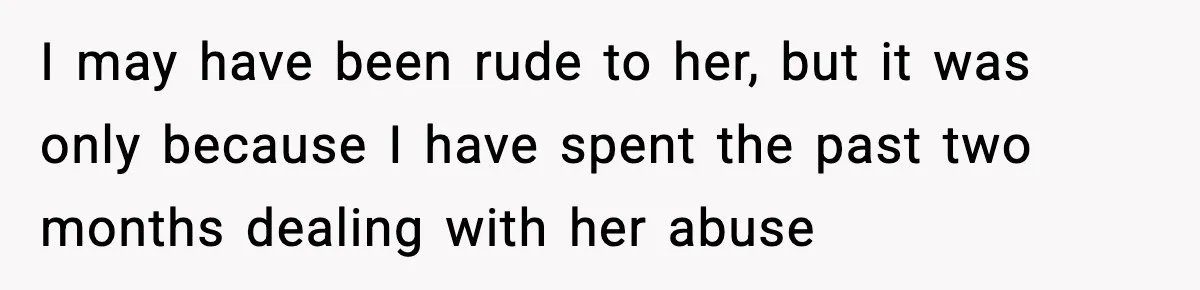 I may have been rude to her, but it was only because I have spent the past two months dealing with her abuse