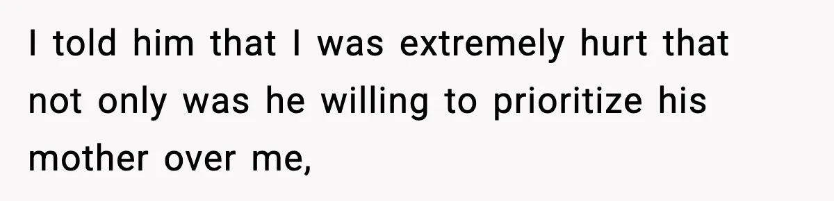 I told him that I was extremely hurt that not only was he willing to prioritize his mother over me,