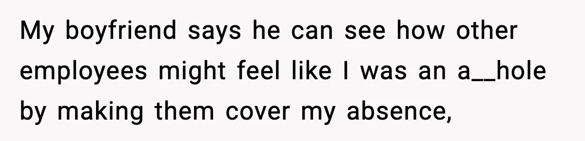 My boyfriend says he can see how other employees might feel like I was an a__hole by making them cover my absence,