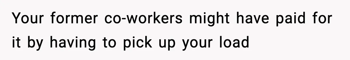 Your former co-workers might have paid for it by having to pick up your load
