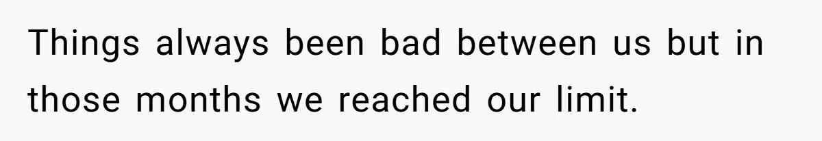 Things always been bad between us but in those months we reached our limit.