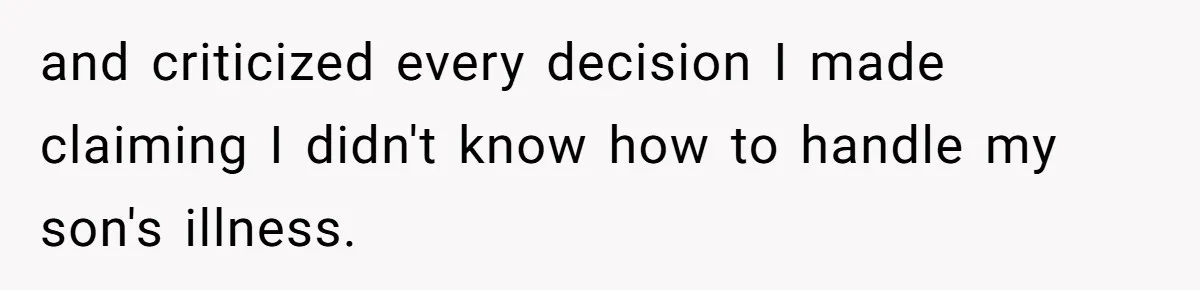 and criticized every decision I made claiming I didn't know how to handle my son's illness.