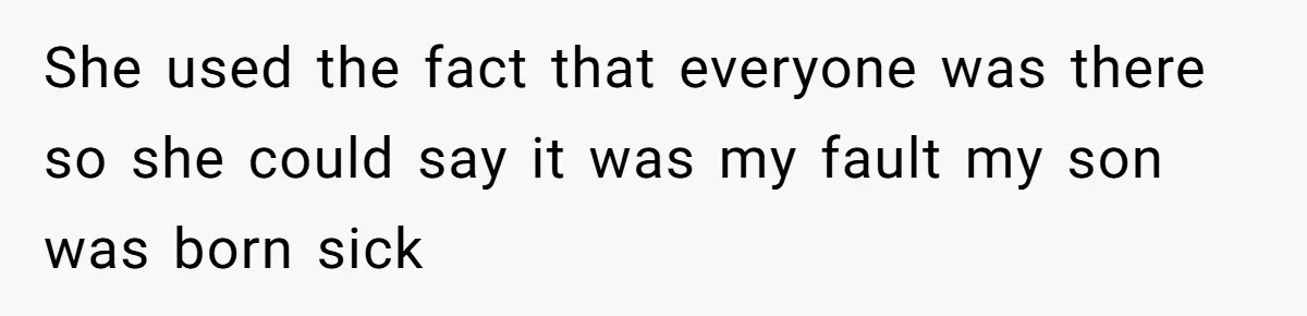She used the fact that everyone was there so she could say it was my fault my son was born sick