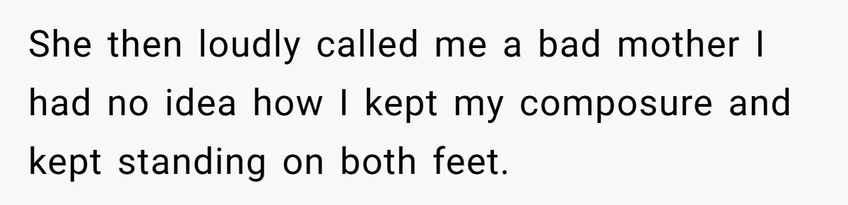 She then loudly called me a bad mother I had no idea how I kept my composure and kept standing on both feet.