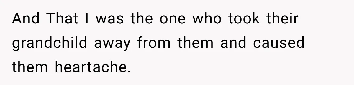 And That I was the one who took their grandchild away from them and caused them heartache.