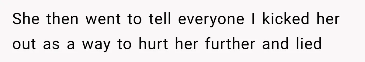 She then went to tell everyone I kicked her out as a way to hurt her further and lied