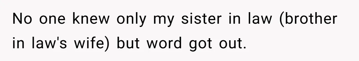 No one knew only my sister in law (brother in law's wife) but word got out.