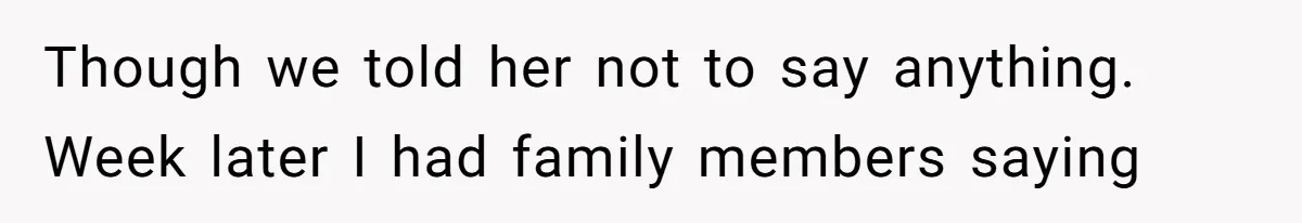 Though we told her not to say anything. Week later I had family members saying