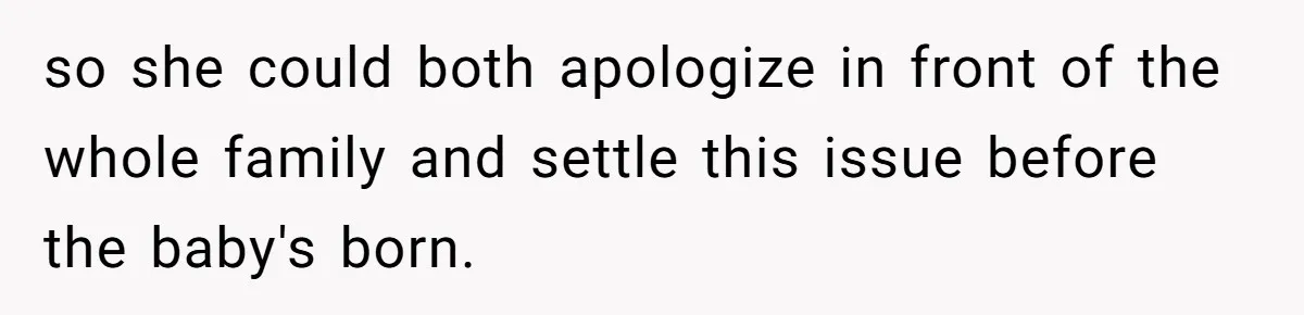 so she could both apologize in front of the whole family and settle this issue before the baby's born.