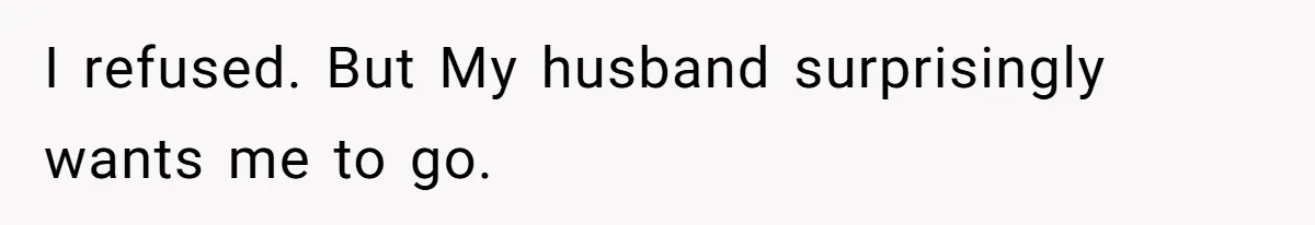 I refused. But My husband surprisingly wants me to go.