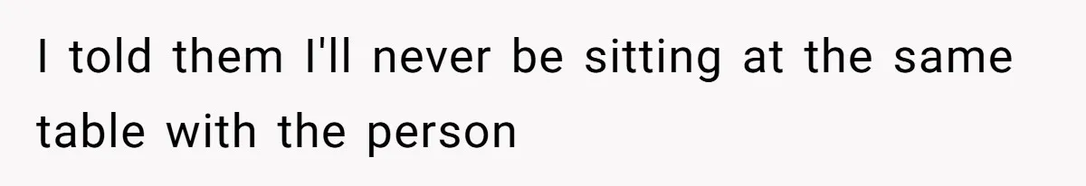 I told them I'll never be sitting at the same table with the person