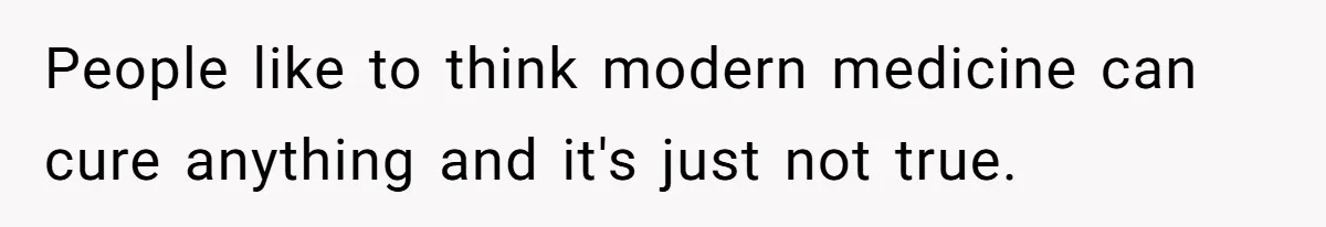 People like to think modern medicine can cure anything and it's just not true.