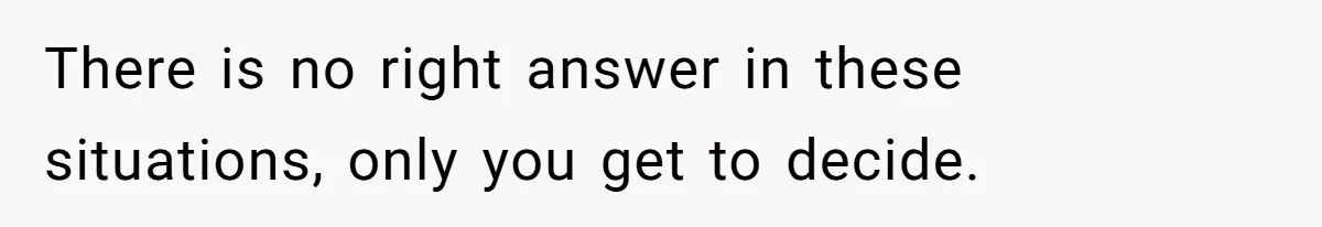 There is no right answer in these situations, only you get to decide.