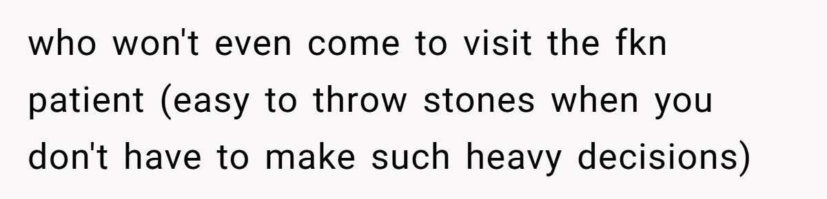 who won't even come to visit the fkn patient (easy to throw stones when you don't have to make such heavy decisions)