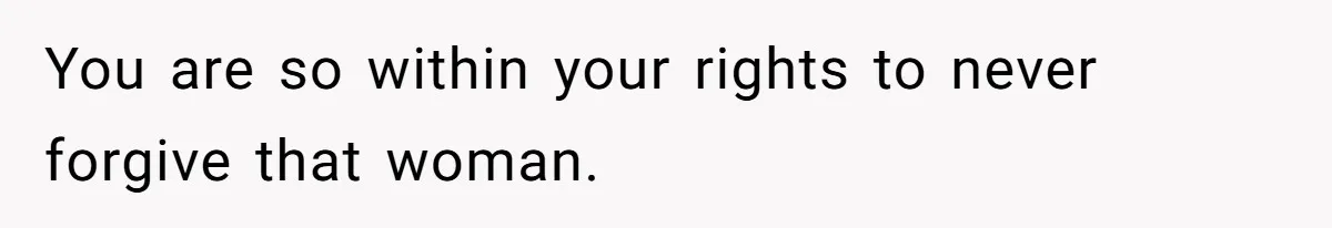You are so within your rights to never forgive that woman.
