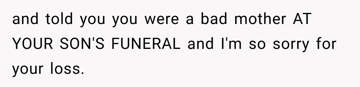 and told you you were a bad mother AT YOUR SON'S FUNERAL and I'm so sorry for your loss.