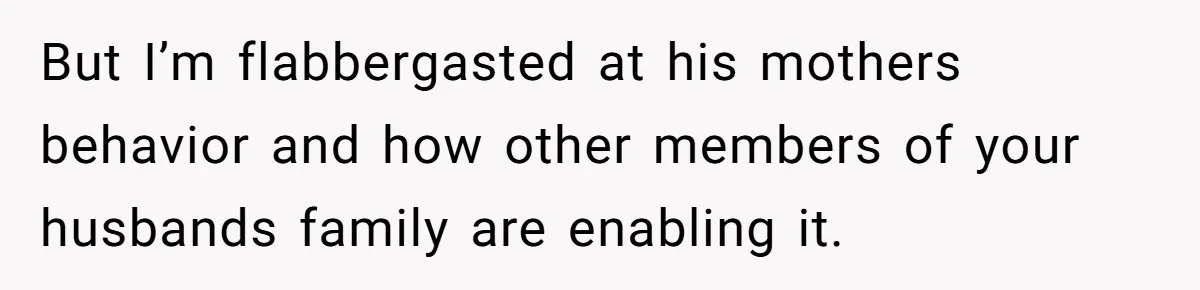 But I’m flabbergasted at his mothers behavior and how other members of your husbands family are enabling it.