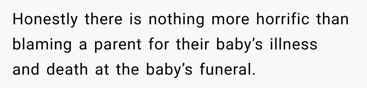 Honestly there is nothing more horrific than blaming a parent for their baby’s illness and death at the baby’s funeral.