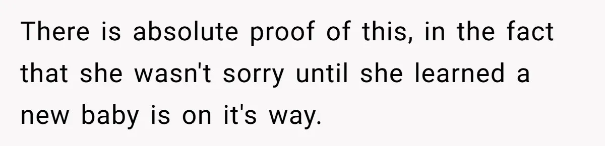 There is absolute proof of this, in the fact that she wasn't sorry until she learned a new baby is on it's way.