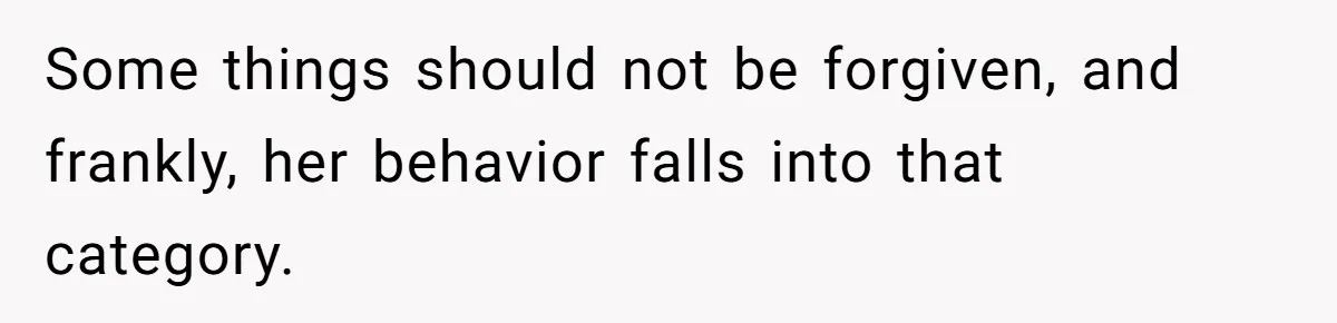 Some things should not be forgiven, and frankly, her behavior falls into that category.