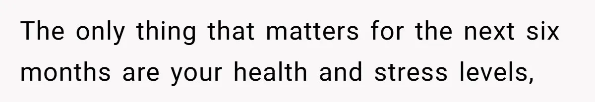 The only thing that matters for the next six months are your health and stress levels,