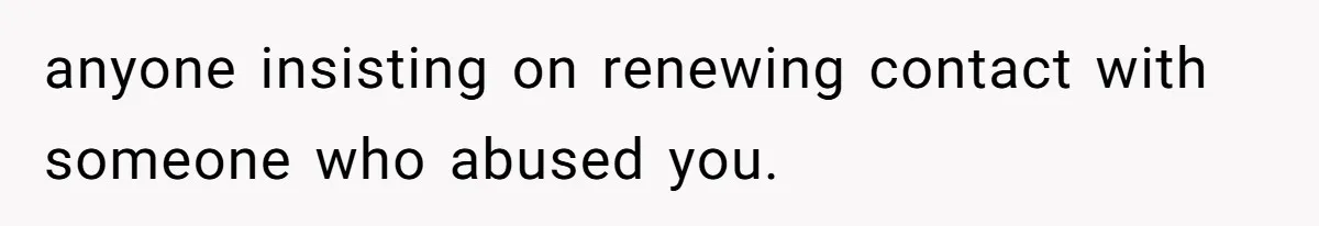 anyone insisting on renewing contact with someone who abused you.