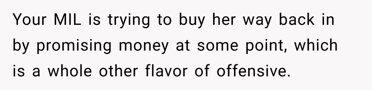 Your MIL is trying to buy her way back in by promising money at some point, which is a whole other flavor of offensive.
