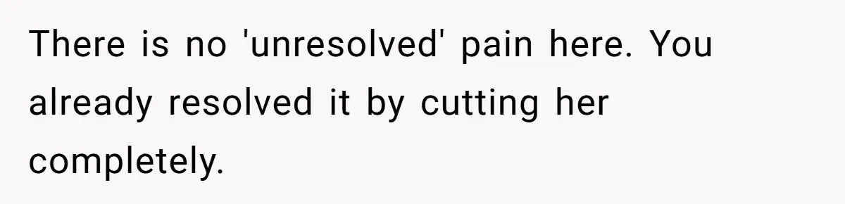 There is no 'unresolved' pain here. You already resolved it by cutting her completely.