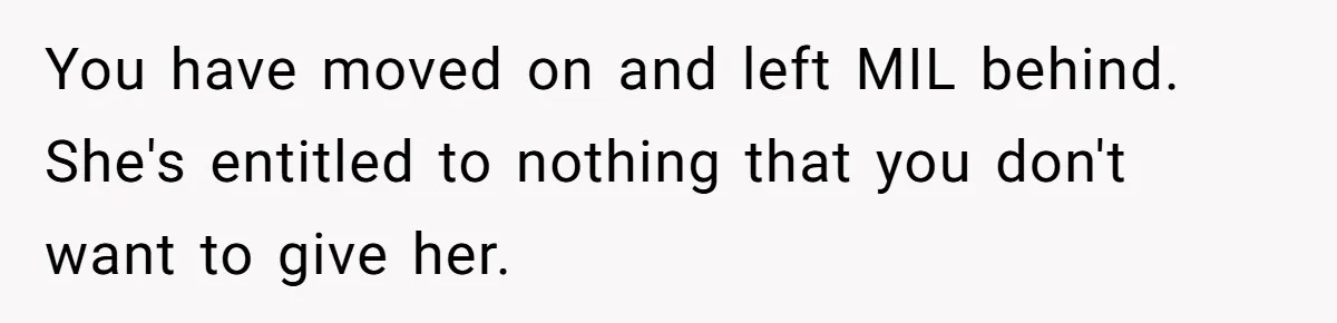 You have moved on and left MIL behind. She's entitled to nothing that you don't want to give her.