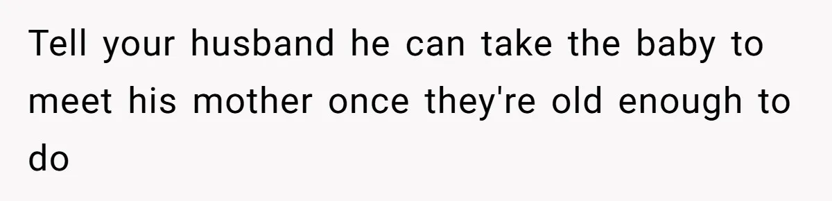 Tell your husband he can take the baby to meet his mother once they're old enough to do