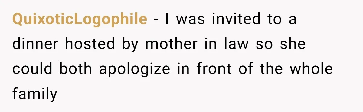 QuixoticLogophile − I was invited to a dinner hosted by mother in law so she could both apologize in front of the whole family