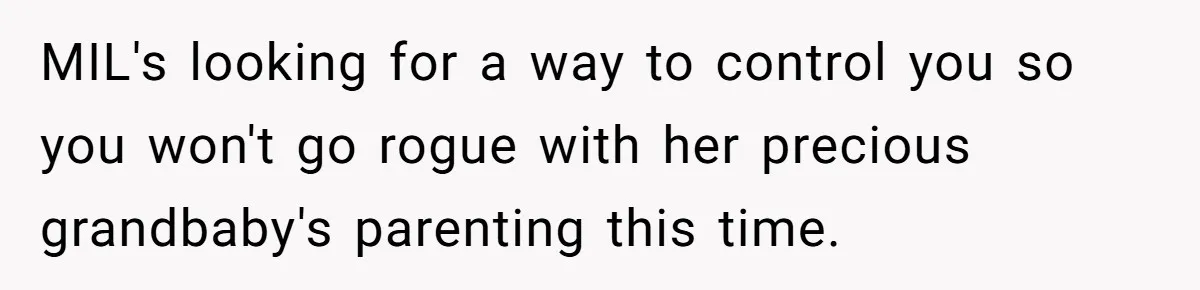 MIL's looking for a way to control you so you won't go rogue with her precious grandbaby's parenting this time.