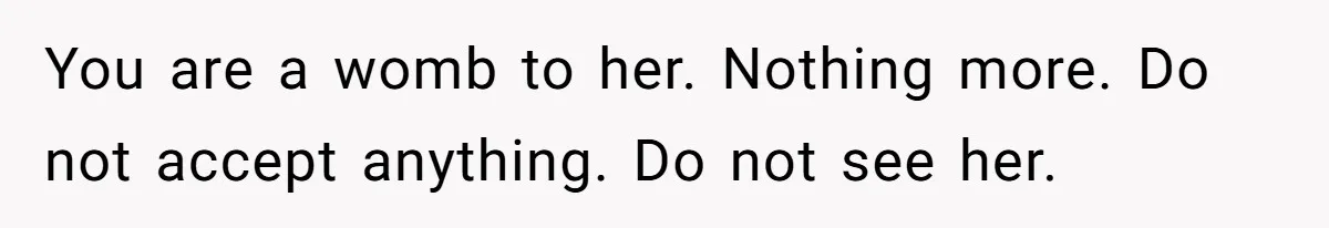 You are a womb to her. Nothing more. Do not accept anything. Do not see her.