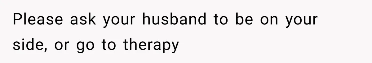 Please ask your husband to be on your side, or go to therapy