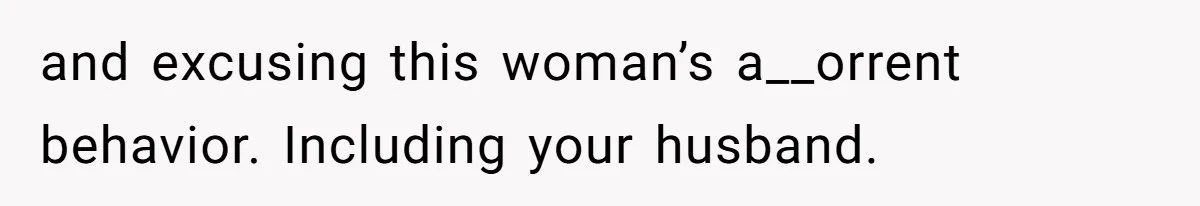 and excusing this woman’s a__orrent behavior. Including your husband.