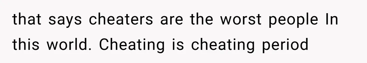 that says cheaters are the worst people In this world. Cheating is cheating period