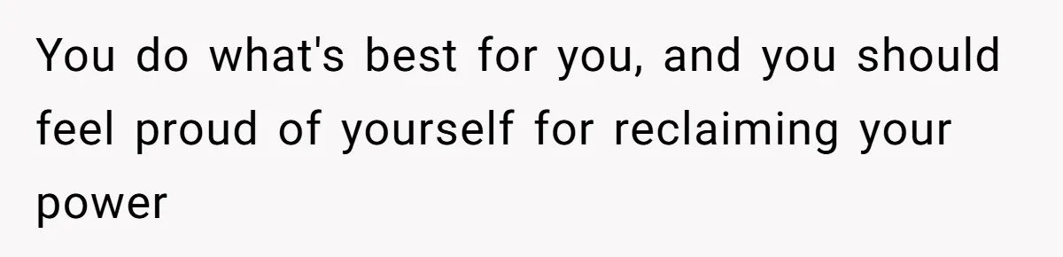 You do what's best for you, and you should feel proud of yourself for reclaiming your power