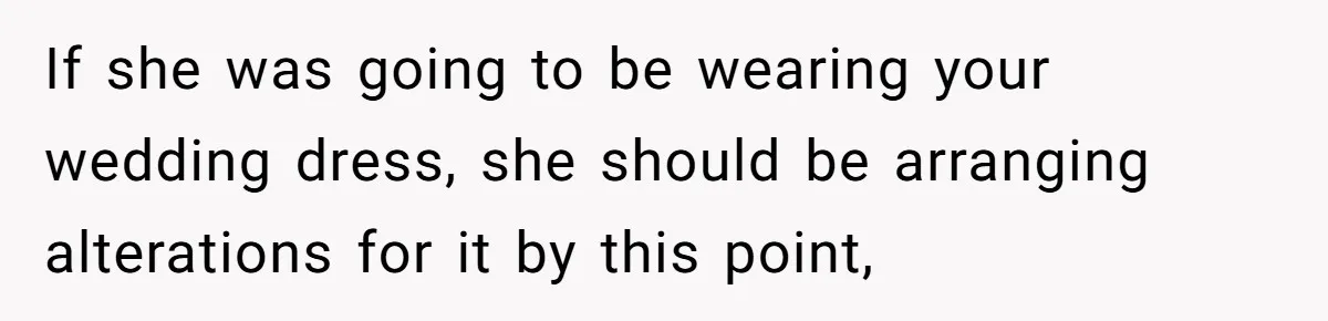 If she was going to be wearing your wedding dress, she should be arranging alterations for it by this point,